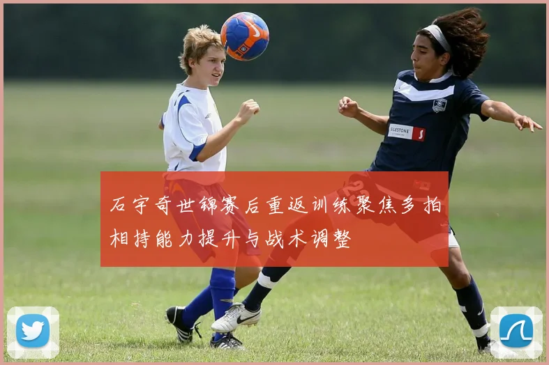 石宇奇世锦赛后重返训练聚焦多拍相持能力提升与战术调整