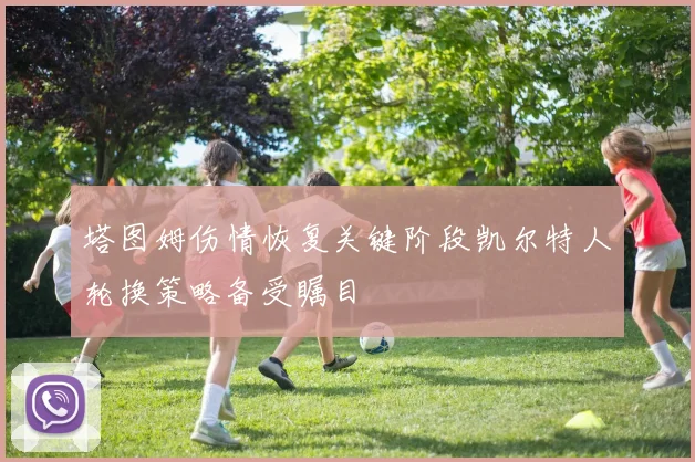 塔图姆伤情恢复关键阶段凯尔特人轮换策略备受瞩目