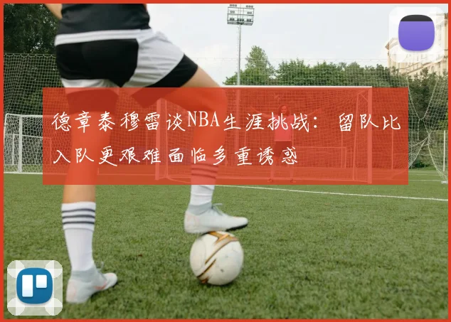 德章泰穆雷谈NBA生涯挑战:留队比入队更艰难面临多重诱惑