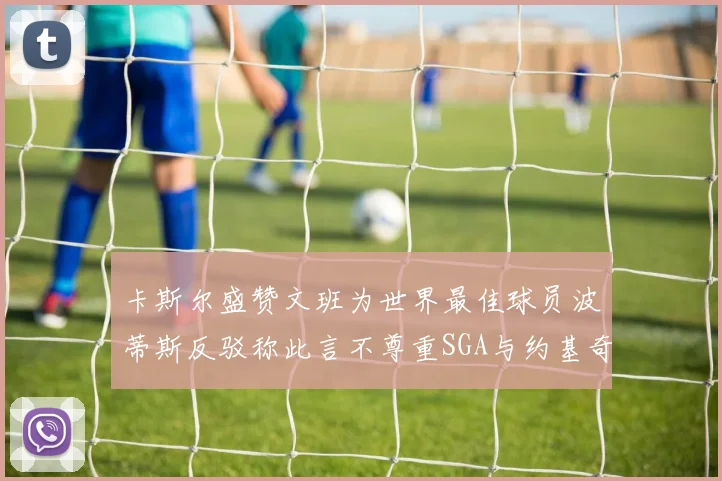 卡斯尔盛赞文班为世界最佳球员波蒂斯反驳称此言不尊重SGA与约基奇