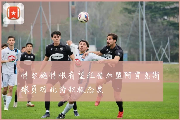 特尔施特根有望租借加盟阿贾克斯球员对此持积极态度