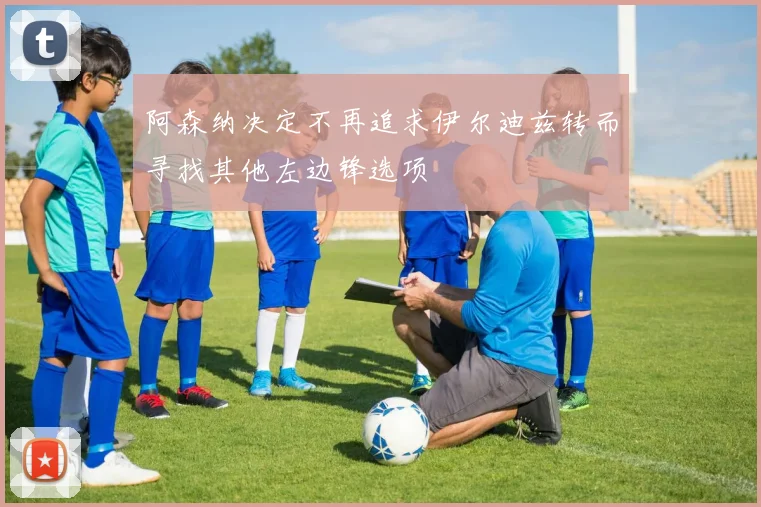 阿森纳决定不再追求伊尔迪兹转而寻找其他左边锋选项