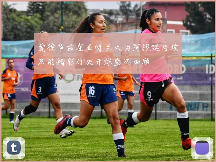 爱德华兹在亚特兰大为阿根廷与埃及的精彩对决开球盛况回顾