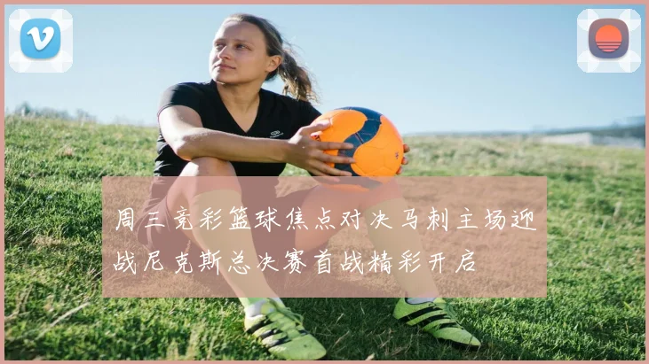 周三竞彩篮球焦点对决马刺主场迎战尼克斯总决赛首战精彩开启