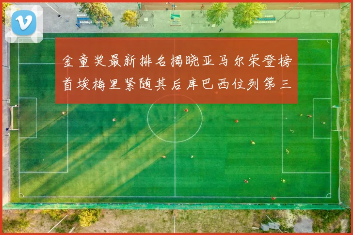 金童奖最新排名揭晓亚马尔荣登榜首埃梅里紧随其后库巴西位列第三