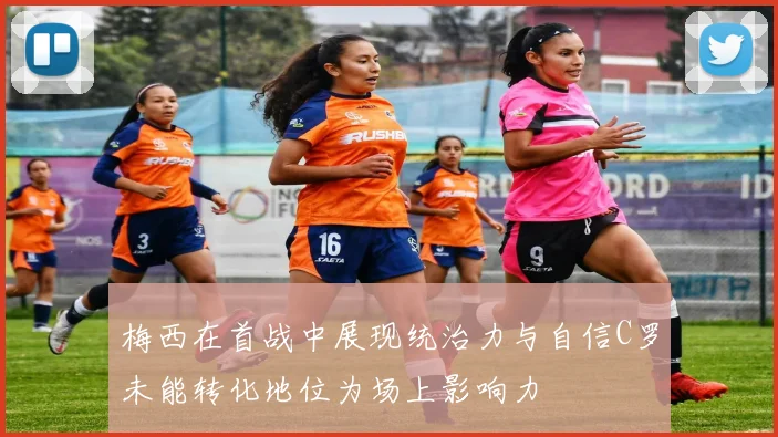梅西在首战中展现统治力与自信C罗未能转化地位为场上影响力