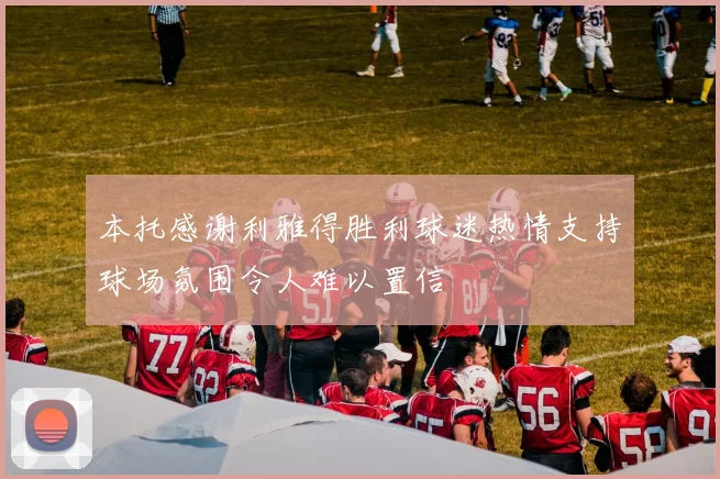 本托感谢利雅得胜利球迷热情支持球场氛围令人难以置信