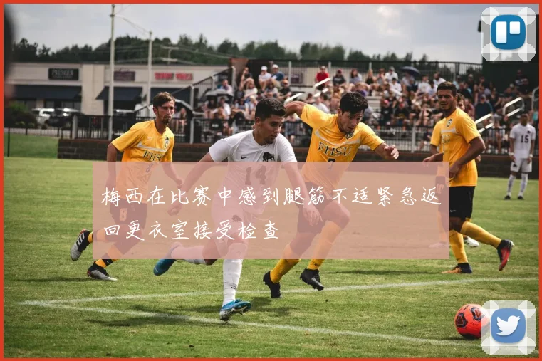 梅西在比赛中感到腿筋不适紧急返回更衣室接受检查
