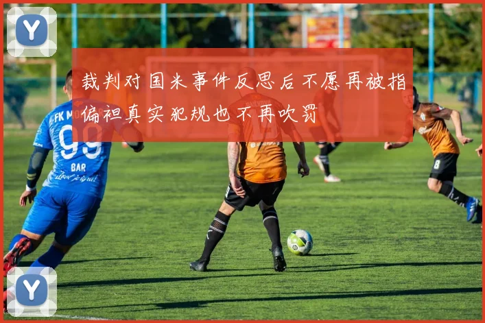 裁判对国米事件反思后不愿再被指偏袒真实犯规也不再吹罚