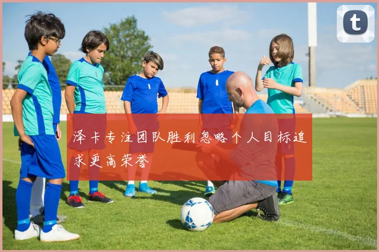 泽卡专注团队胜利忽略个人目标追求更高荣誉