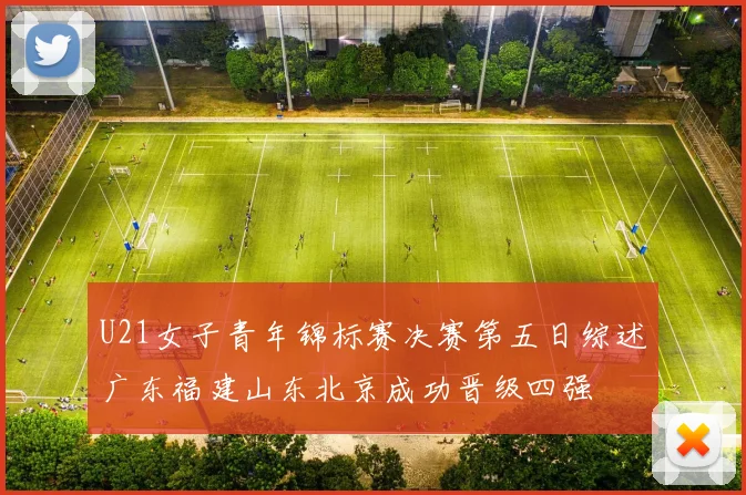U21女子青年锦标赛决赛第五日综述广东福建山东北京成功晋级四强