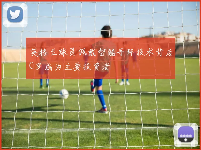 英格兰球员佩戴智能手环技术背后C罗成为主要投资者