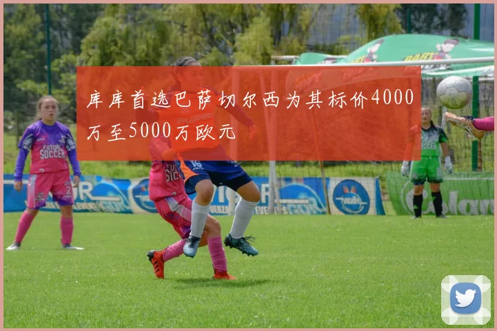 库库首选巴萨切尔西为其标价4000万至5000万欧元