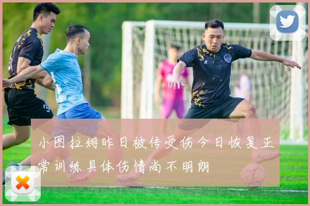 小图拉姆昨日被传受伤今日恢复正常训练具体伤情尚不明朗