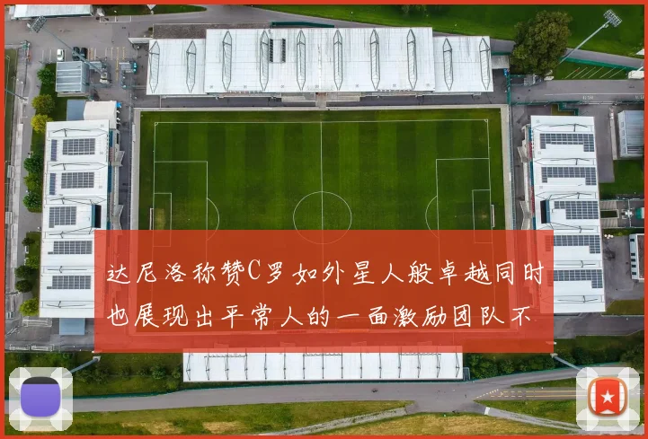 达尼洛称赞C罗如外星人般卓越同时也展现出平常人的一面激励团队不断进步