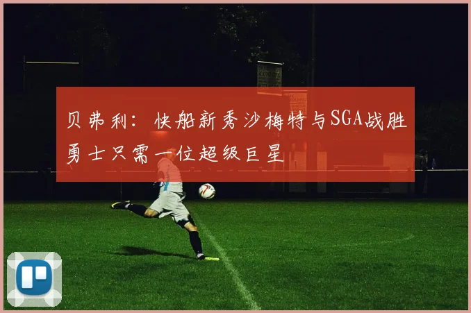 贝弗利：快船新秀沙梅特与SGA战胜勇士只需一位超级巨星