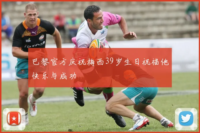 巴黎官方庆祝梅西39岁生日祝福他快乐与成功