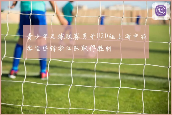 青少年足球联赛男子U20组上海申花客场逆转浙江队取得胜利
