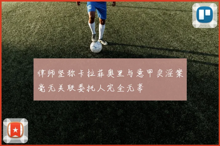 律师坚称卡拉菲奥里与意甲卖淫案毫无关联委托人完全无辜