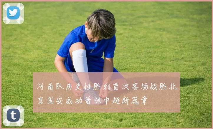 河南队历史性胜利首次客场战胜北京国安成功晋级中超新篇章