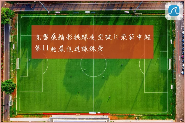 克雷桑精彩挑球凌空破门荣获中超第11轮最佳进球殊荣