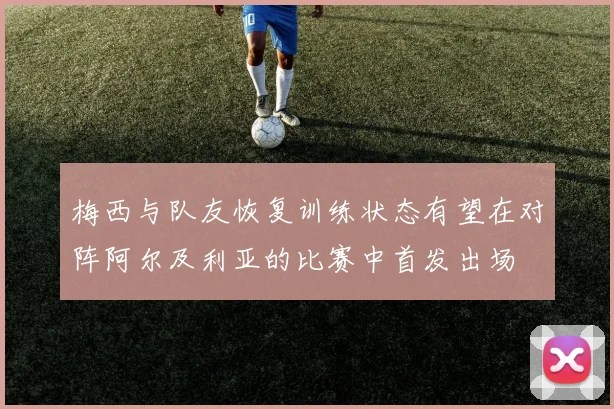 梅西与队友恢复训练状态有望在对阵阿尔及利亚的比赛中首发出场