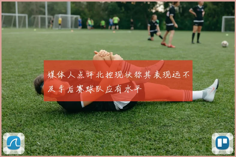 媒体人点评北控现状称其表现远不及季后赛球队应有水平