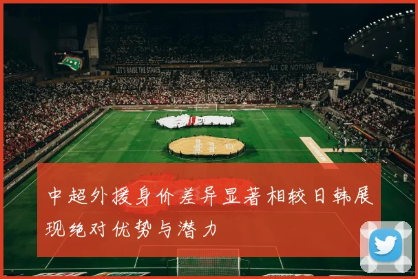 中超外援身价差异显著相较日韩展现绝对优势与潜力