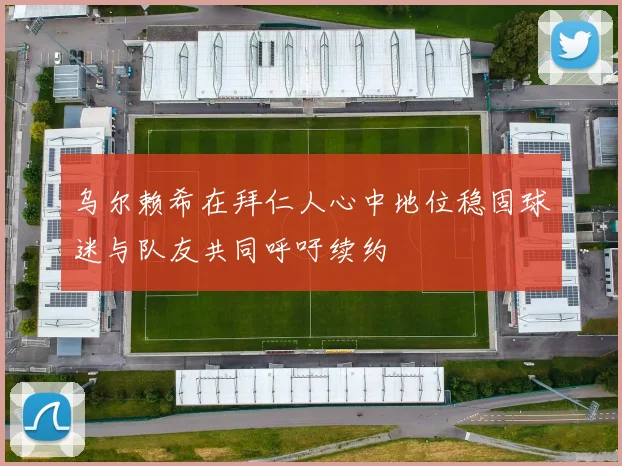 乌尔赖希在拜仁人心中地位稳固球迷与队友共同呼吁续约