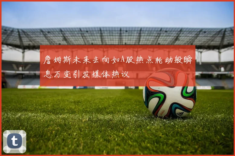 詹姆斯未来去向如A股热点轮动般瞬息万变引发媒体热议
