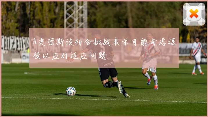 A史密斯谈转会挑战表示可能考虑退役以应对适应问题
