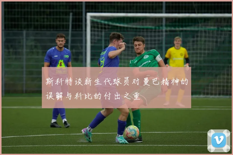 斯科特谈新生代球员对曼巴精神的误解与科比的付出之重