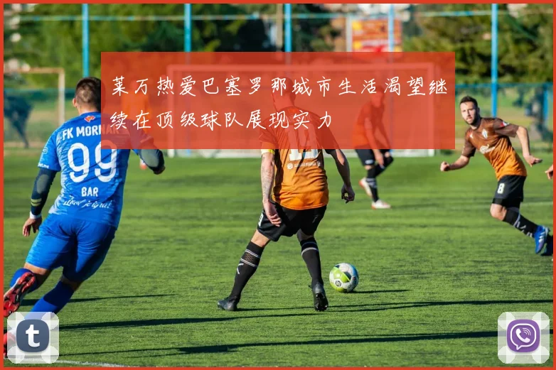 莱万热爱巴塞罗那城市生活渴望继续在顶级球队展现实力