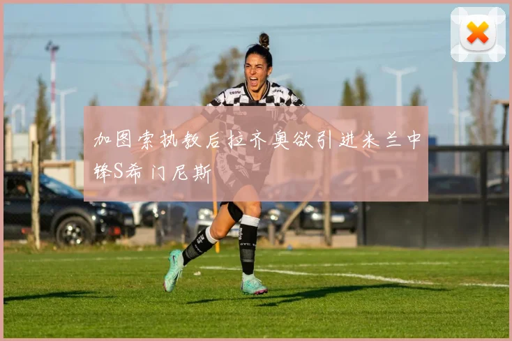 加图索执教后拉齐奥欲引进米兰中锋S希门尼斯
