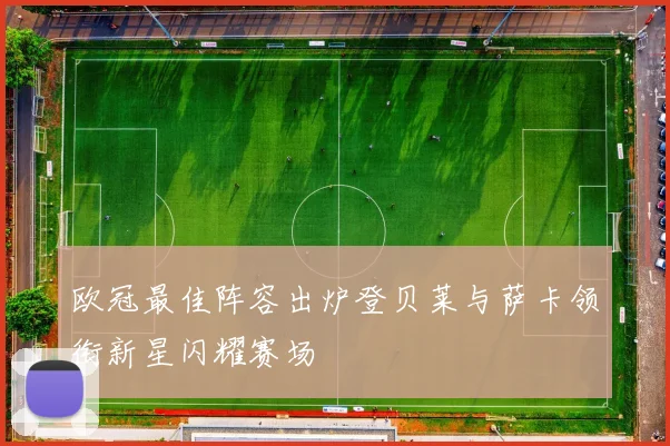 欧冠最佳阵容出炉登贝莱与萨卡领衔新星闪耀赛场
