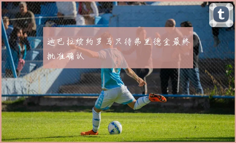 迪巴拉续约罗马只待弗里德金最终批准确认