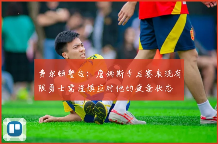 费尔顿警告：詹姆斯季后赛表现有限勇士需谨慎应对他的疲惫状态