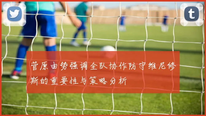 菅原由势强调全队协作防守维尼修斯的重要性与策略分析