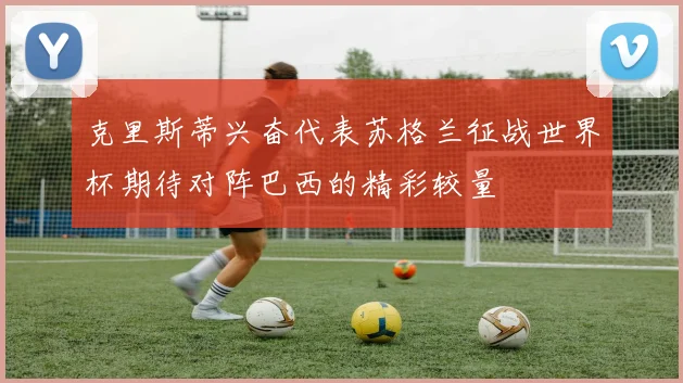 克里斯蒂兴奋代表苏格兰征战世界杯期待对阵巴西的精彩较量