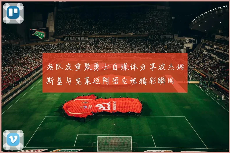老队友重聚勇士自媒体分享波杰姆斯基与克莱迈阿密合练精彩瞬间